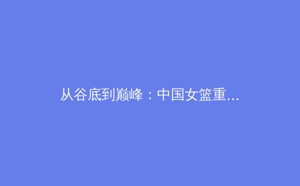 从谷底到巅峰：中国女篮重建之路的启示与挑战