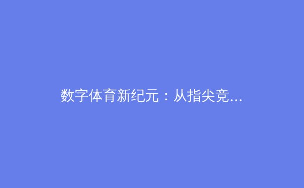 数字体育新纪元：从指尖竞技到全民健康的数据革命