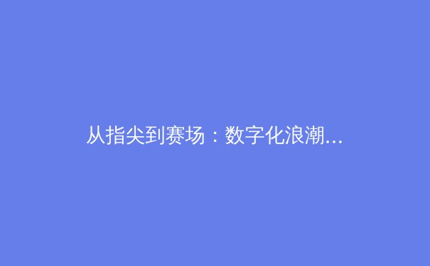 从指尖到赛场：数字化浪潮如何重塑现代体育生态 - 3