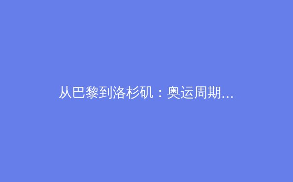 从巴黎到洛杉矶：奥运周期下的中国体育产业变局与机遇 - 4