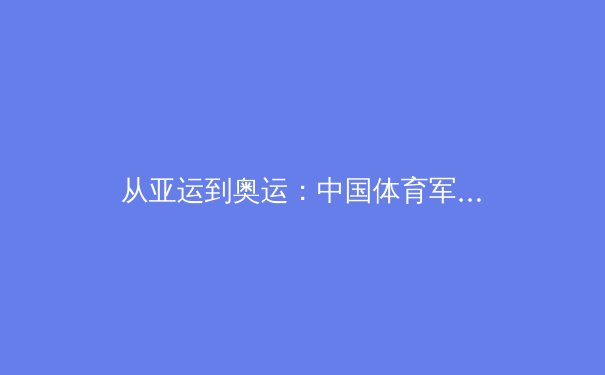 从亚运到奥运：中国体育军团战略转型背后的科技赋能与人才体系重构